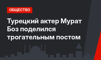 Турецкий актер Мурат Боз поделился трогательным постом