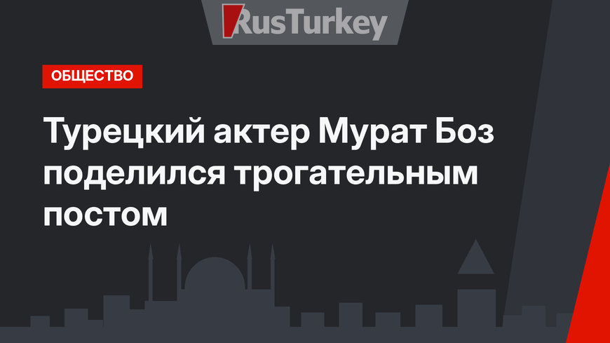 Турецкий актер Мурат Боз поделился трогательным постом