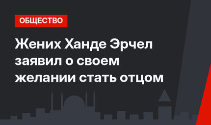 Жених Ханде Эрчел заявил о своем желании стать отцом