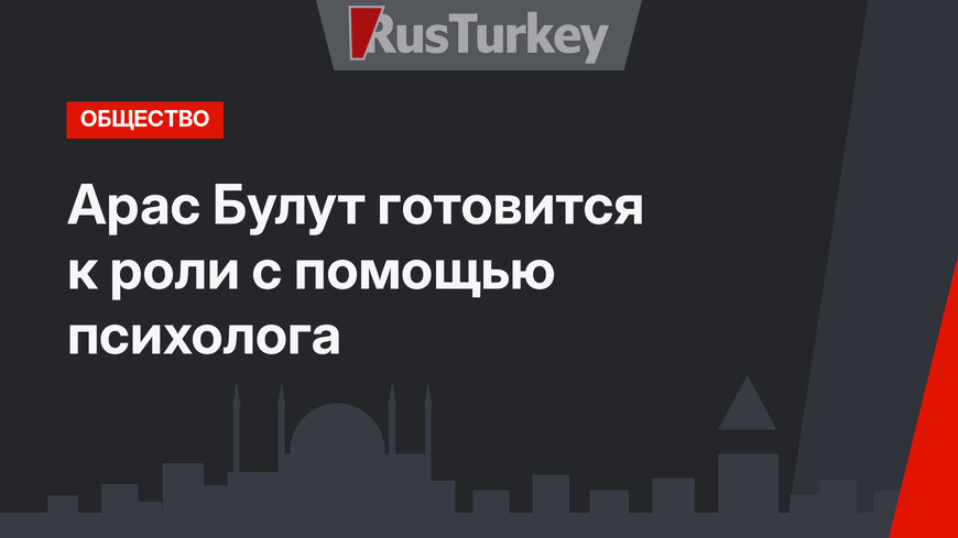  Арас Булут готовится к роли с помощью психолога