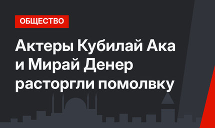 Актеры Кубилай Ака и Мирай Денер расторгли помолвку