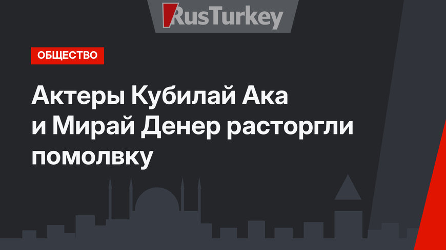 Актеры Кубилай Ака и Мирай Денер расторгли помолвку