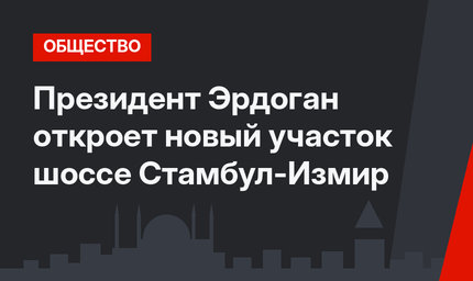 Президент Эрдоган откроет новый участок шоссе Стамбул-Измир