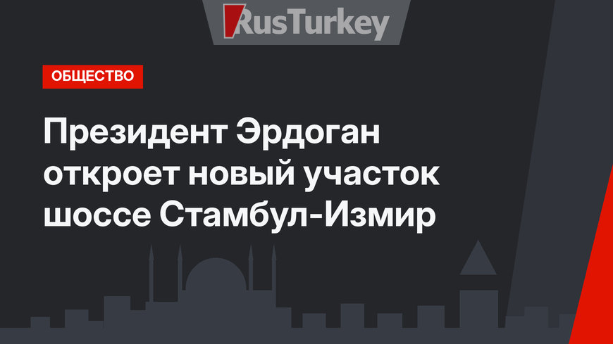 Президент Эрдоган откроет новый участок шоссе Стамбул-Измир