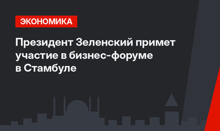 Президент Зеленский примет участие в бизнес-форуме в Стамбуле
