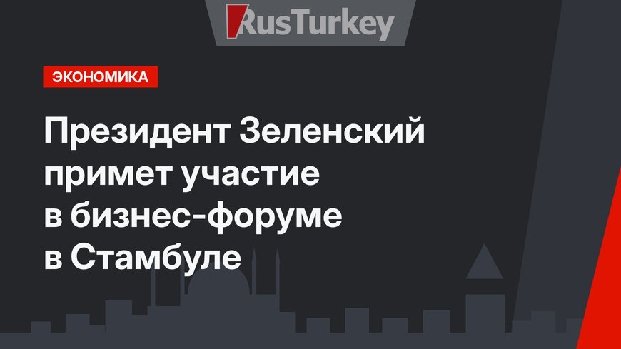 Президент Зеленский примет участие в бизнес-форуме в Стамбуле