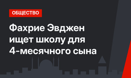 Фахрие Эвджен ищет школу для 4-месячного сына