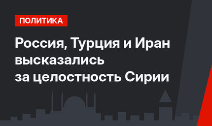 Россия, Турция и Иран высказались за целостность Сирии