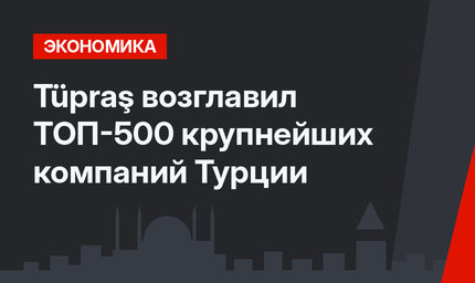 Tüpraş возглавил ТОП-500 крупнейших компаний Турции