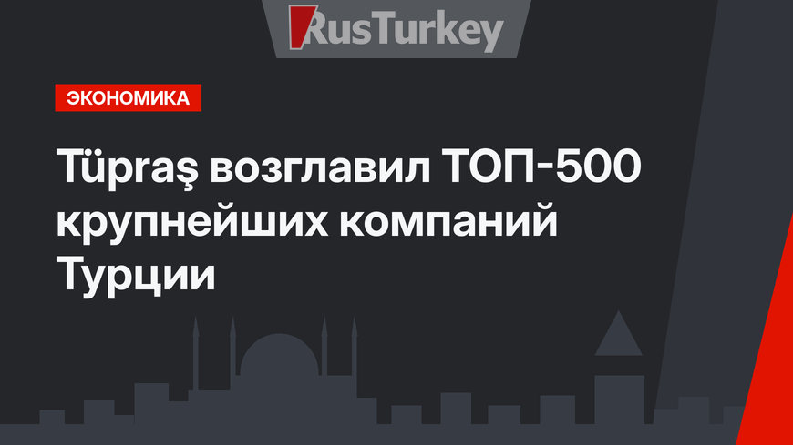Tüpraş возглавил ТОП-500 крупнейших компаний Турции