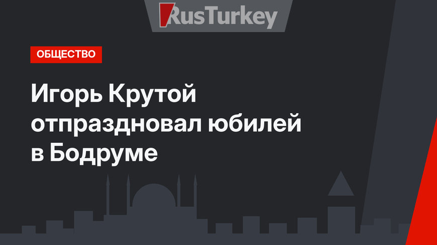Игорь Крутой отпраздновал юбилей в Бодруме