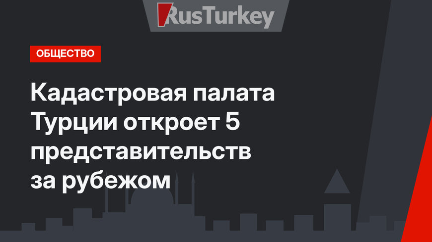 Кадастровая палата Турции откроет 5 представительств за рубежом