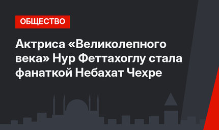Актриса «Великолепного века» Нур Феттахоглу стала фанаткой Небахат Чехре