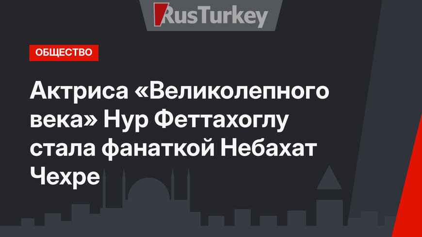 Актриса «Великолепного века» Нур Феттахоглу стала фанаткой Небахат Чехре