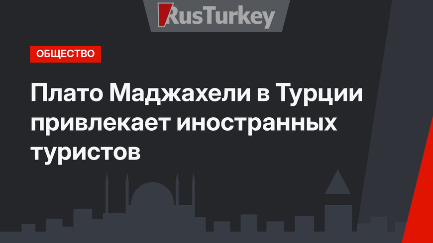 Плато Маджахели в Турции привлекает иностранных туристов