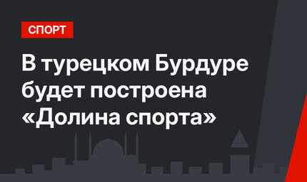 В турецком Бурдуре будет построена «Долина спорта»