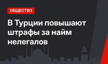 В Турции повышают штрафы за найм нелегалов