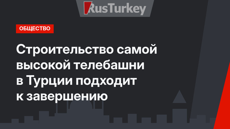 Строительство самой высокой телебашни в Турции подходит к завершению