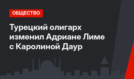 Турецкий олигарх изменил Адриане Лиме с Каролиной Даур