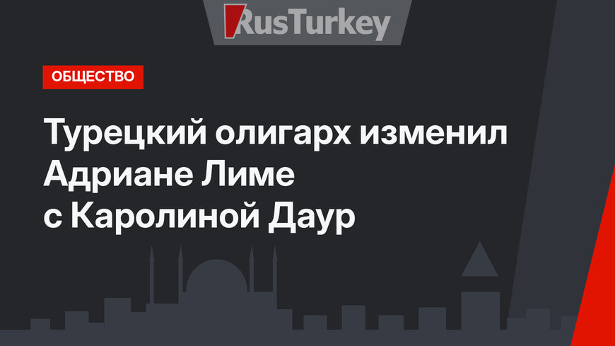 Турецкий олигарх изменил Адриане Лиме с Каролиной Даур