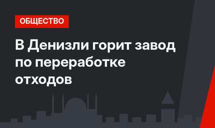 В Денизли горит завод по переработке отходов