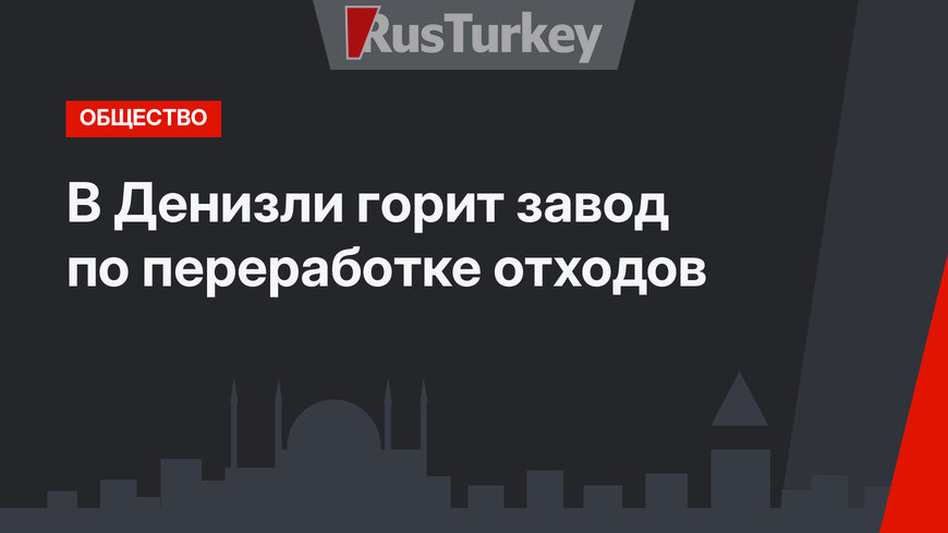 В Денизли горит завод по переработке отходов
