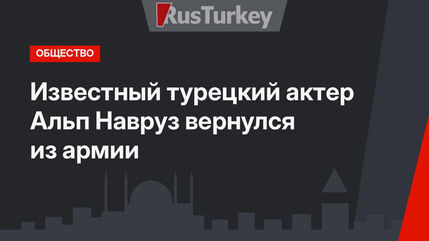  Известный турецкий актер Альп Навруз вернулся из армии