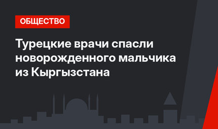 Турецкие врачи спасли новорожденного мальчика из Кыргызстана