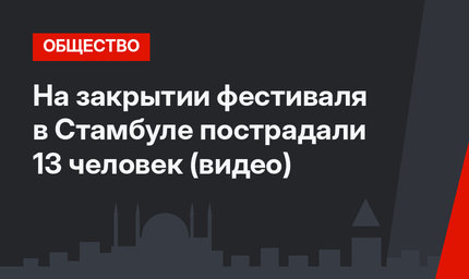 На закрытии фестиваля в Стамбуле пострадали 13 человек (видео)