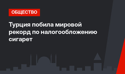 Турция побила мировой рекорд по налогообложению сигарет