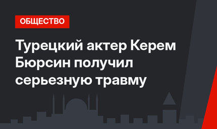 Турецкий актер Керем Бюрсин получил серьезную травму
