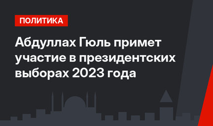Абдуллах Гюль примет участие в президентских выборах 2023 года