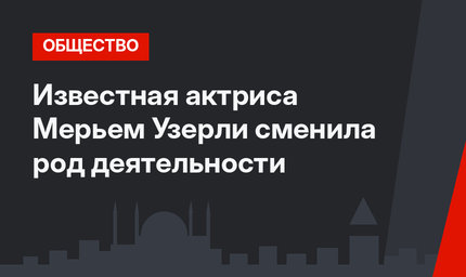 Известная актриса Мерьем Узерли сменила род деятельности