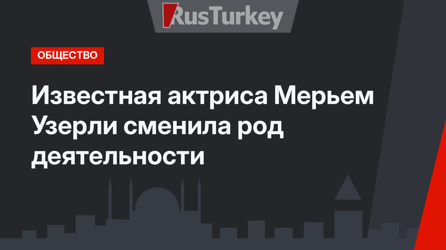 Известная актриса Мерьем Узерли сменила род деятельности