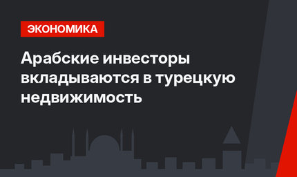 Арабские инвесторы вкладываются в турецкую недвижимость