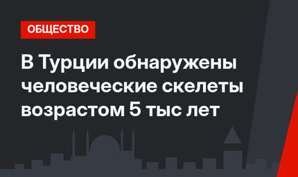 В Турции обнаружены человеческие скелеты возрастом 5 тыс лет