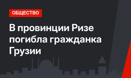 В провинции Ризе погибла гражданка Грузии