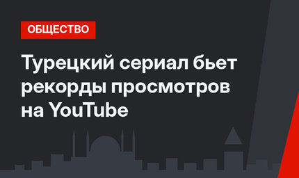 Турецкий сериал бьет рекорды просмотров на YouTube