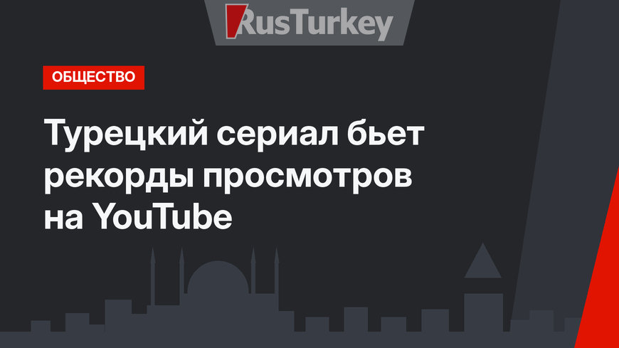 Турецкий сериал бьет рекорды просмотров на YouTube