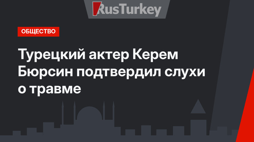 Турецкий актер Керем Бюрсин подтвердил слухи о травме