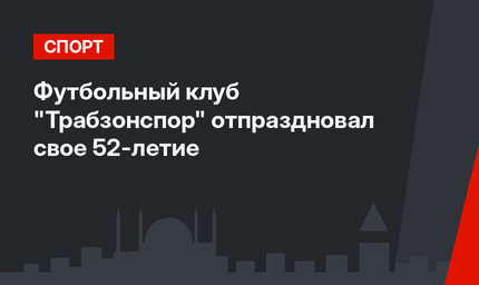 Футбольный клуб "Трабзонспор" отпраздновал свое 52-летие