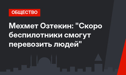 Мехмет Озтекин: "Скоро беспилотники смогут перевозить людей"