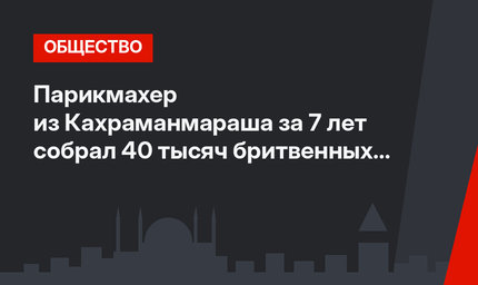 Парикмахер из Кахраманмараша за 7 лет собрал 40 тысяч бритвенных лезвий