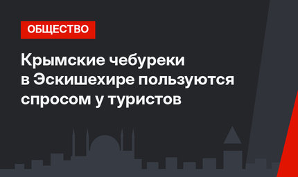 Крымские чебуреки в Эскишехире пользуются спросом у туристов