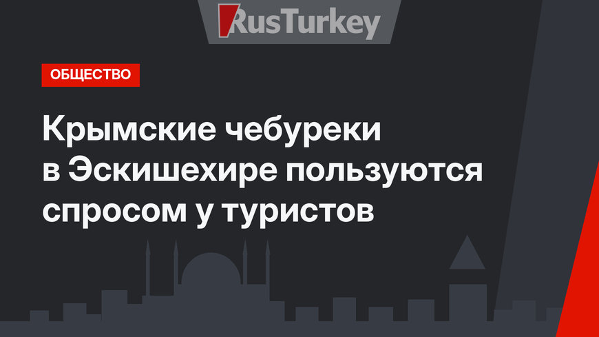 Крымские чебуреки в Эскишехире пользуются спросом у туристов