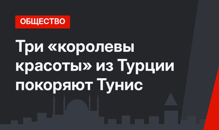 Три «королевы красоты» из Турции покоряют Тунис