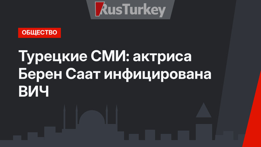 Турецкие СМИ: актриса Берен Саат инфицирована ВИЧ
