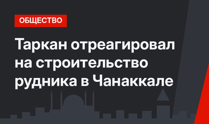Таркан отреагировал на строительство рудника в Чанаккале