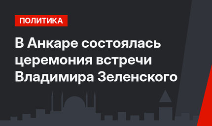 В Анкаре состоялась церемония встречи Владимира Зеленского