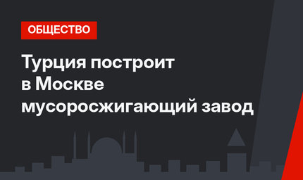 Турция построит в Москве мусоросжигающий завод